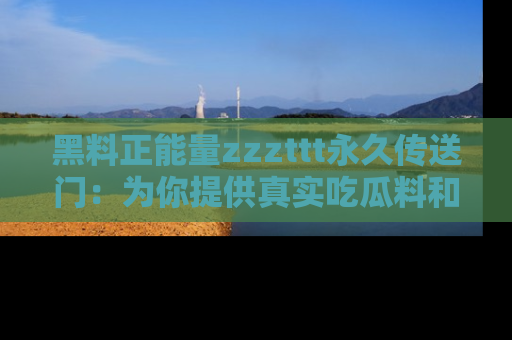 黑料正能量zzzttt永久传送门：为你提供真实吃瓜料和积极向上的能量