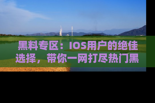 黑料专区：IOS用户的绝佳选择，带你一网打尽热门黑料资讯！
