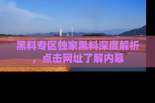黑料专区独家黑料深度解析，点击网址了解内幕
