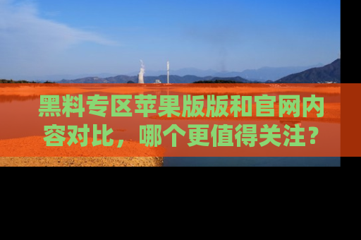 黑料专区苹果版版和官网内容对比，哪个更值得关注？