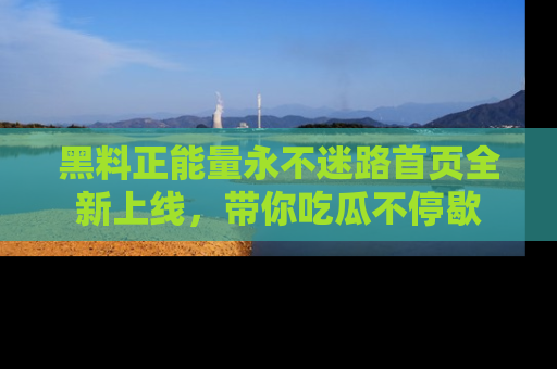 黑料正能量永不迷路首页全新上线，带你吃瓜不停歇