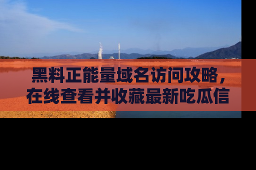 黑料正能量域名访问攻略，在线查看并收藏最新吃瓜信息！
