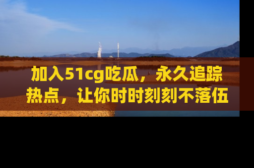 加入51cg吃瓜，永久追踪热点，让你时时刻刻不落伍！