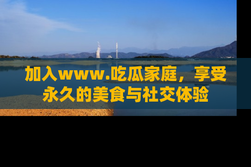 加入www.吃瓜家庭，享受永久的美食与社交体验