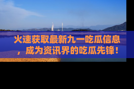 火速获取最新九一吃瓜信息，成为资讯界的吃瓜先锋！