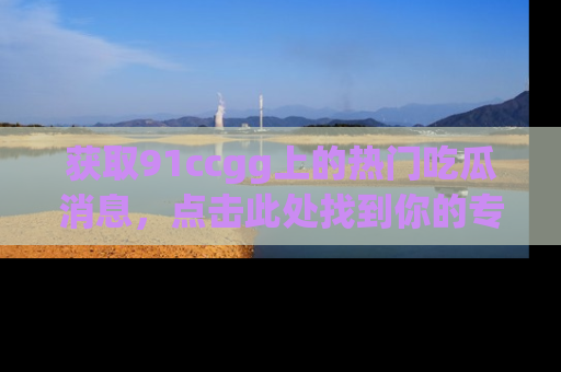 获取91ccgg上的热门吃瓜消息，点击此处找到你的专属信息地址！