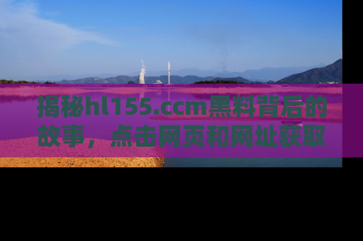 揭秘hl155.ccm黑料背后的故事，点击网页和网址获取第一手资料