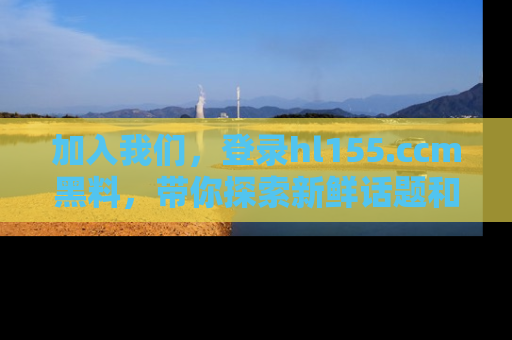 加入我们，登录hl155.ccm黑料，带你探索新鲜话题和黑料趣事！