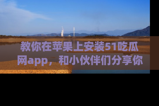 教你在苹果上安装51吃瓜网app，和小伙伴们分享你的吃瓜时刻！