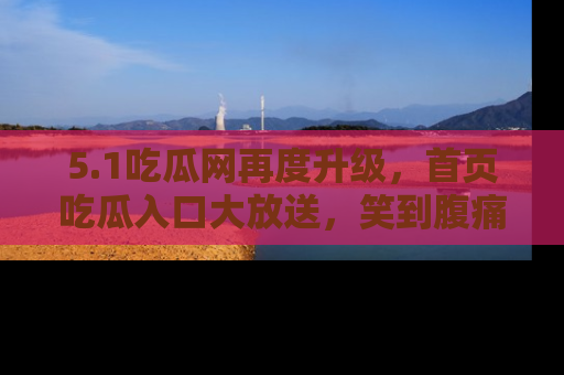5.1吃瓜网再度升级，首页吃瓜入口大放送，笑到腹痛的秘密等你来！