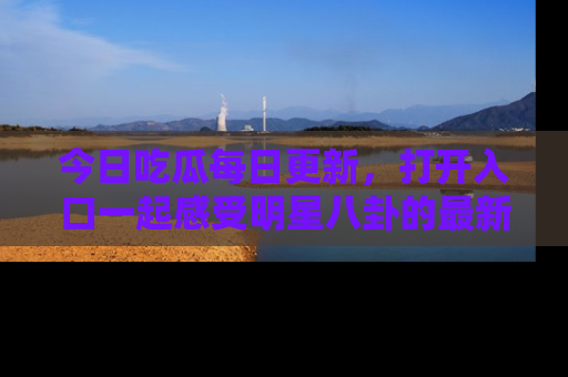 今日吃瓜每日更新，打开入口一起感受明星八卦的最新动态，别说我没告诉你哦！