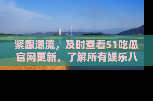 紧跟潮流，及时查看51吃瓜官网更新，了解所有娱乐八卦！