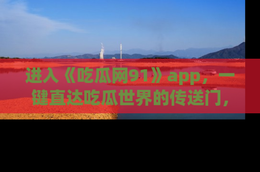 进入《吃瓜网91》app，一键直达吃瓜世界的传送门，快来试试！