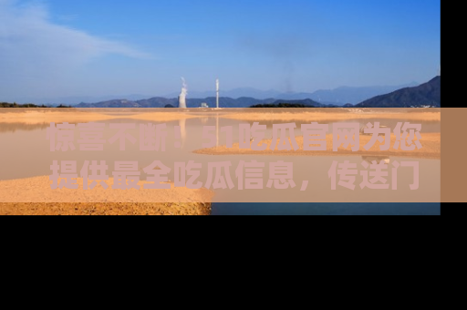 惊喜不断！51吃瓜官网为您提供最全吃瓜信息，传送门在这里，快来链接！