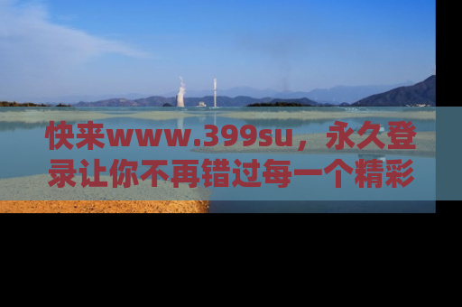 快来www.399su,永久登录让你不再错过每一个精彩的吃瓜瞬间!