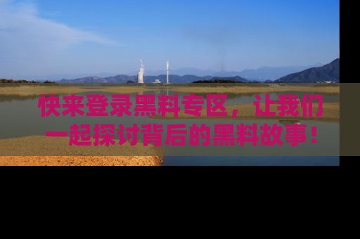 快来登录黑料专区,让我们一起探讨背后的黑料故事!