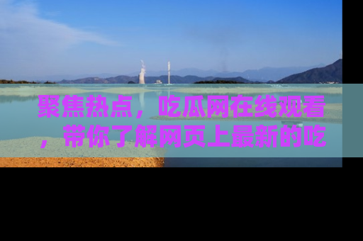 聚焦热点，吃瓜网在线观看，带你了解网页上最新的吃瓜动态与评论！
