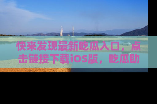 快来发现最新吃瓜入口,点击链接下载iOS版,吃瓜助你追剧更轻松!