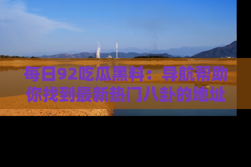 每日92吃瓜黑料:导航帮助你找到最新热门八卦的地址