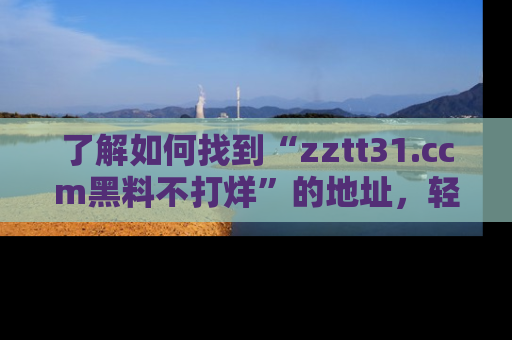 了解如何找到“zztt31.ccm黑料不打烊”的地址,轻松获取最热娱乐八卦与黑料