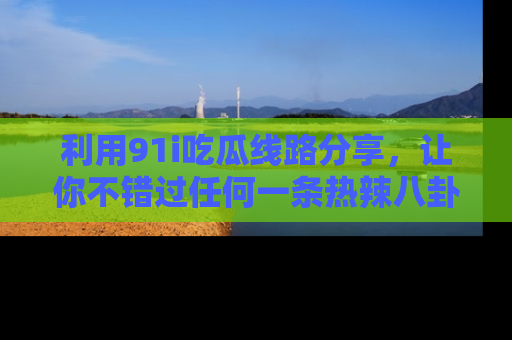 利用91i吃瓜线路分享,让你不错过任何一条热辣八卦新闻