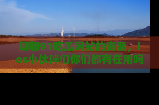 聊聊91吃瓜网站的资源,ios小伙伴们你们都有在用吗?