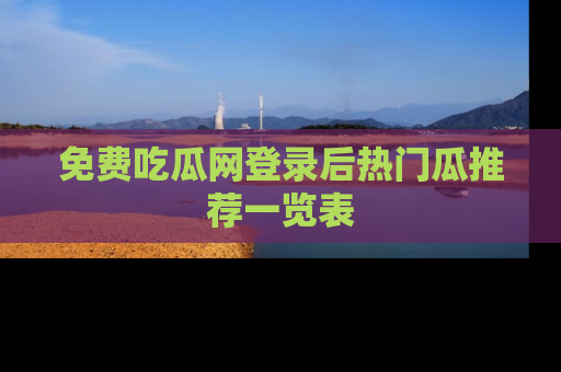 免费吃瓜网登录后热门瓜推荐一览表