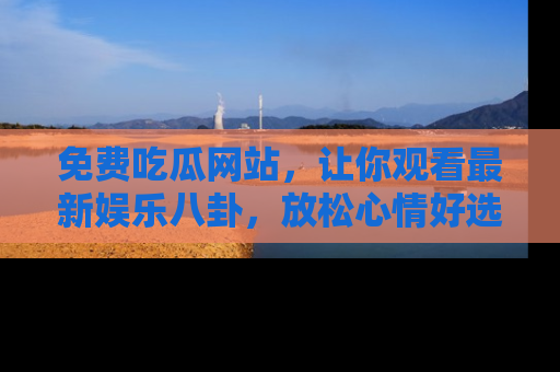 免费吃瓜网站,让你观看最新娱乐八卦,放松心情好选择
