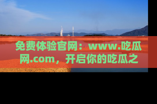 免费体验官网：www.吃瓜网.com，开启你的吃瓜之旅