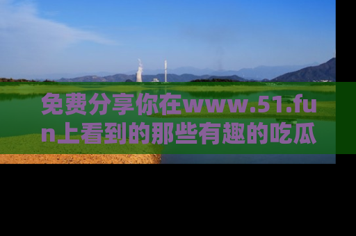 免费分享你在www.51.fun上看到的那些有趣的吃瓜趣闻吧!