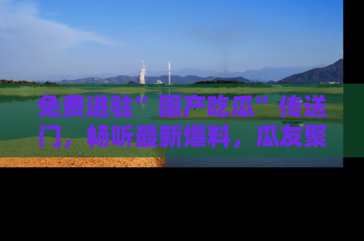 免费进驻”国产吃瓜”传送门,畅听最新爆料,瓜友聚集地等你!