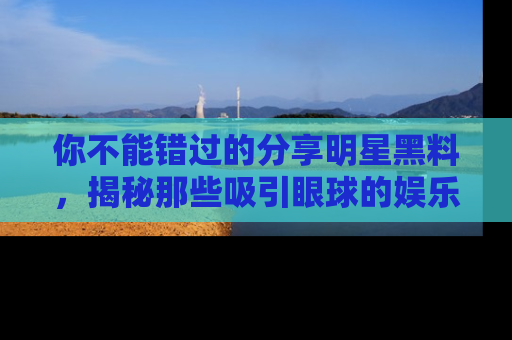 你不能错过的分享明星黑料，揭秘那些吸引眼球的娱乐新闻。