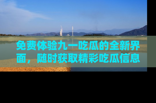 免费体验九一吃瓜的全新界面,随时获取精彩吃瓜信息!