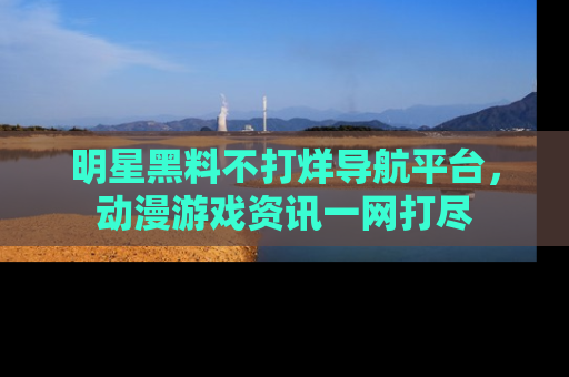 明星黑料不打烊导航平台,动漫游戏资讯一网打尽
