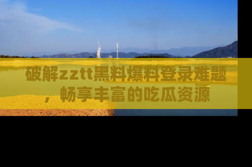 破解zztt黑料爆料登录难题，畅享丰富的吃瓜资源