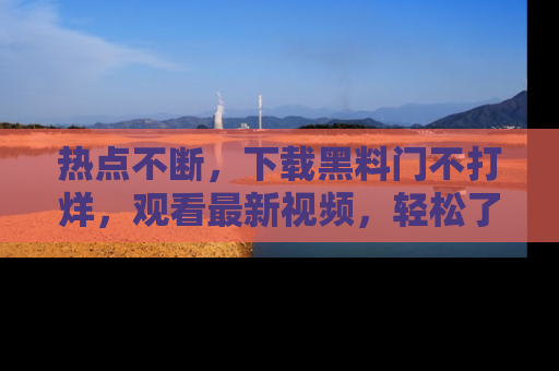 热点不断，下载黑料门不打烊，观看最新视频，轻松了解娱乐八卦！