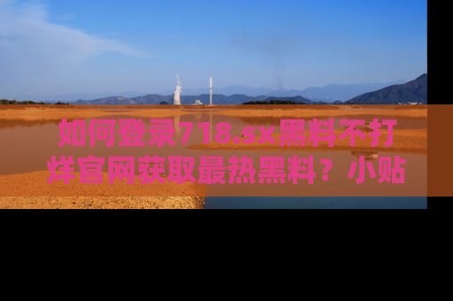 如何登录718.sx黑料不打烊官网获取最热黑料？小贴士带你快速上手！