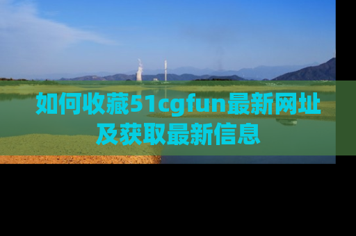 如何收藏51cgfun最新网址及获取最新信息