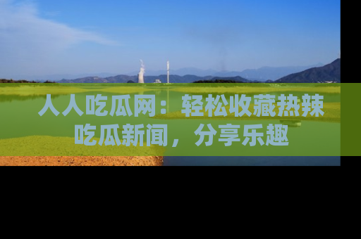 人人吃瓜网：轻松收藏热辣吃瓜新闻，分享乐趣