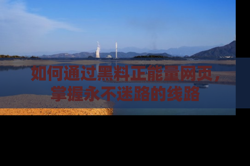 如何通过黑料正能量网页，掌握永不迷路的线路