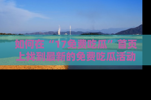 如何在“17免费吃瓜”首页上找到最新的免费吃瓜活动和动态