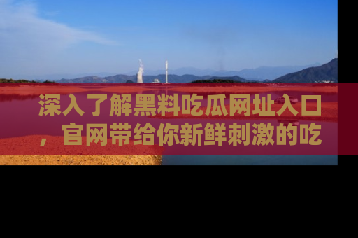 深入了解黑料吃瓜网址入口,官网带给你新鲜刺激的吃瓜体验!