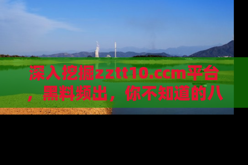 深入挖掘zztt10.ccm平台,黑料频出,你不知道的八卦尽在其中!