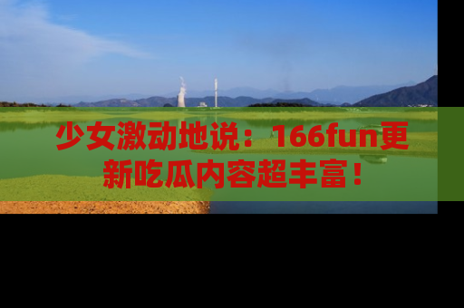 少女激动地说:166fun更新吃瓜内容超丰富!