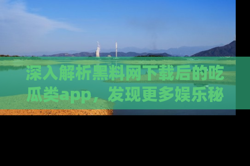 深入解析黑料网下载后的吃瓜类app，发现更多娱乐秘密