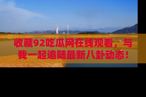收藏92吃瓜网在线观看，与我一起追随最新八卦动态！
