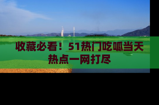 收藏必看！51热门吃呱当天热点一网打尽