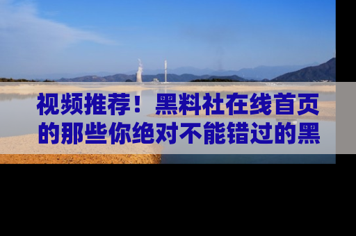 视频推荐！黑料社在线首页的那些你绝对不能错过的黑料