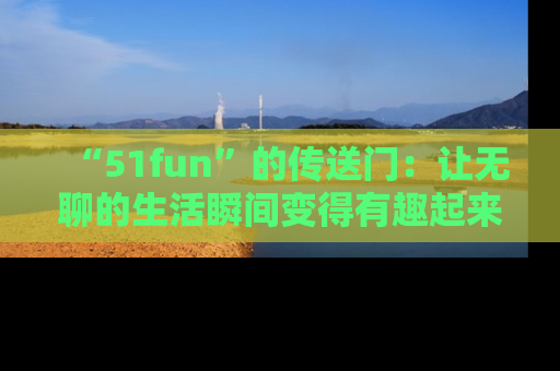 “51fun”的传送门：让无聊的生活瞬间变得有趣起来！
