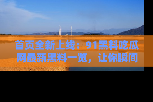 首页全新上线：91黑料吃瓜网最新黑料一览，让你瞬间掌握